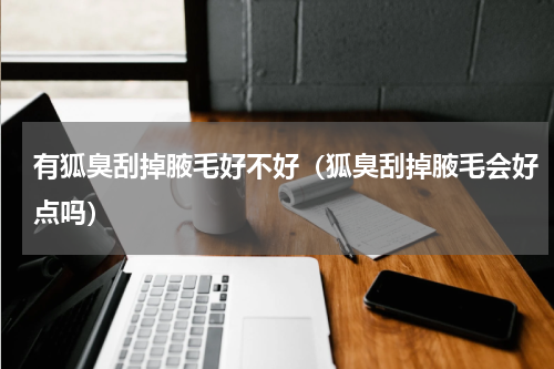 有狐臭刮掉腋毛好不好（狐臭刮掉腋毛会好点吗）