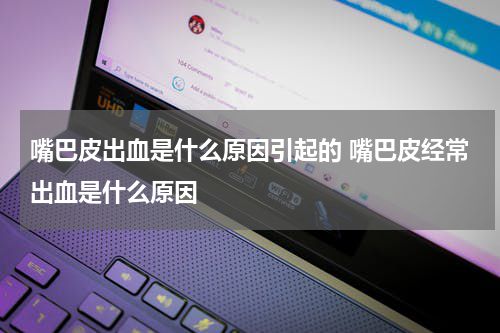 嘴巴皮出血是什么原因引起的 嘴巴皮经常出血是什么原因