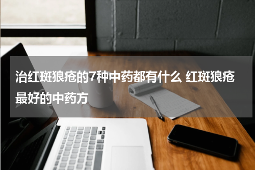 治红斑狼疮的7种中药都有什么 红斑狼疮最好的中药方