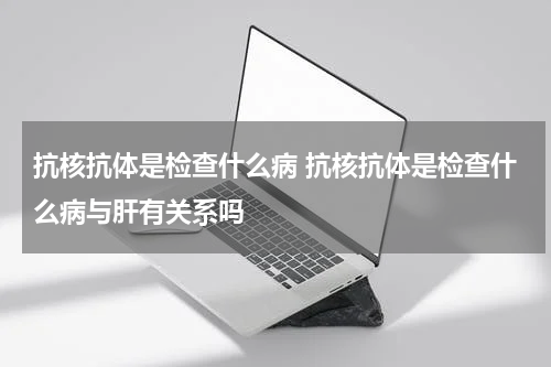 抗核抗体是检查什么病 抗核抗体是检查什么病与肝有关系吗