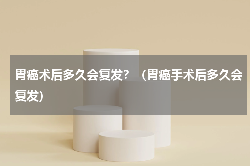 胃癌术后多久会复发？（胃癌手术后多久会复发）