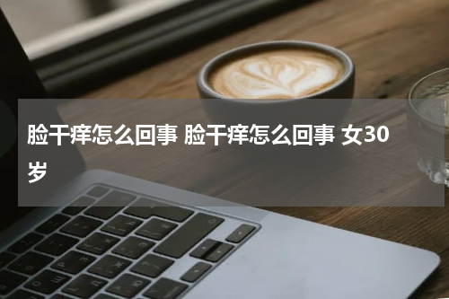 脸干痒怎么回事 脸干痒怎么回事 女30岁
