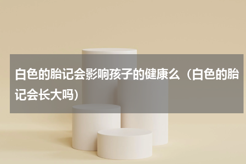 白色的胎记会影响孩子的健康么（白色的胎记会长大吗）