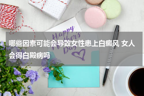 哪些因素可能会导致女性患上白癜风 女人会得白殿病吗