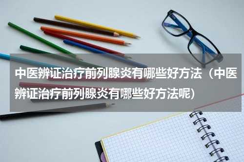 中医辨证治疗前列腺炎有哪些好方法（中医辨证治疗前列腺炎有哪些好方法呢）