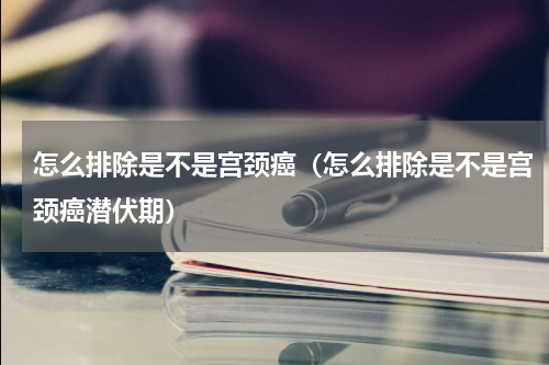 怎么排除是不是宫颈癌（怎么排除是不是宫颈癌潜伏期）