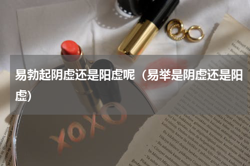 易勃起阴虚还是阳虚呢（易举是阴虚还是阳虚）
