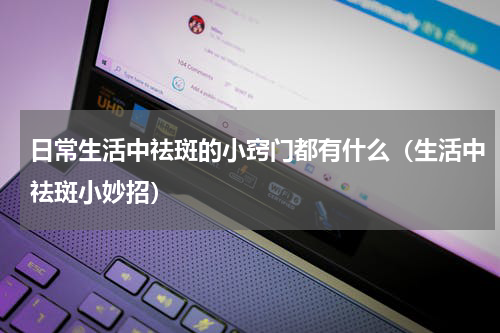 日常生活中祛斑的小窍门都有什么（生活中祛斑小妙招）