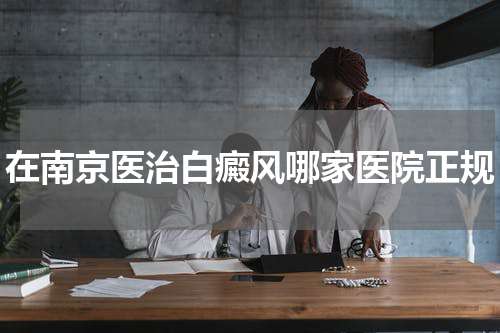 在南京医治白癜风哪家医院正规