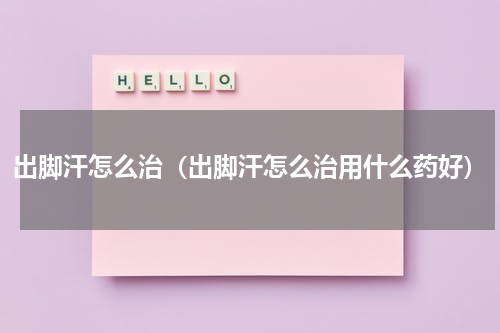 出脚汗怎么治（出脚汗怎么治用什么药好）