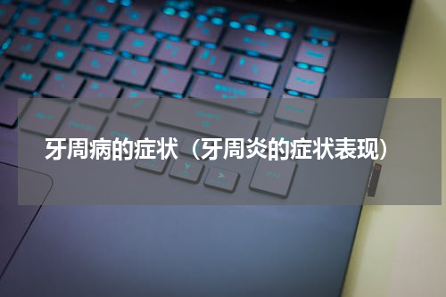 牙周病的症状（牙周炎的症状表现）