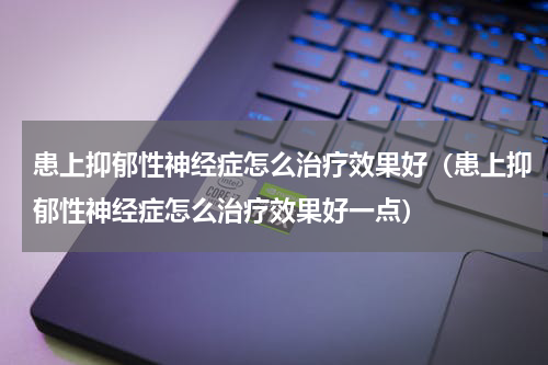 患上抑郁性神经症怎么治疗效果好（患上抑郁性神经症怎么治疗效果好一点）