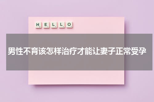 男性不育该怎样治疗才能让妻子正常受孕