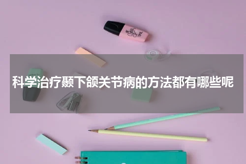 科学治疗颞下颌关节病的方法都有哪些呢