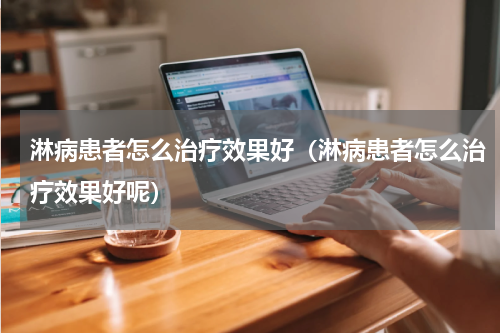 淋病患者怎么治疗效果好（淋病患者怎么治疗效果好呢）