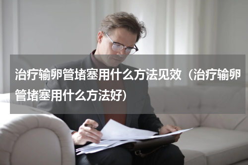 治疗输卵管堵塞用什么方法见效（治疗输卵管堵塞用什么方法好）
