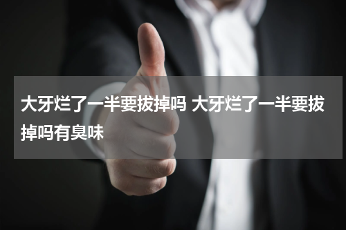 大牙烂了一半要拔掉吗 大牙烂了一半要拔掉吗有臭味