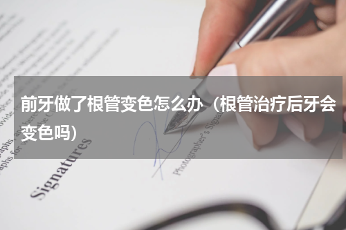 前牙做了根管变色怎么办（根管治疗后牙会变色吗）