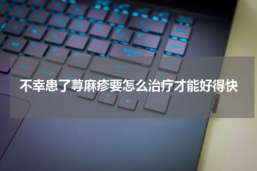 不幸患了荨麻疹要怎么治疗才能好得快
