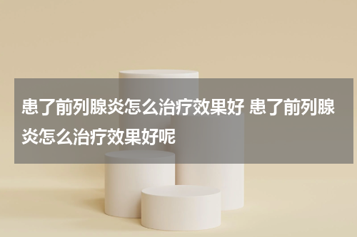 患了前列腺炎怎么治疗效果好 患了前列腺炎怎么治疗效果好呢