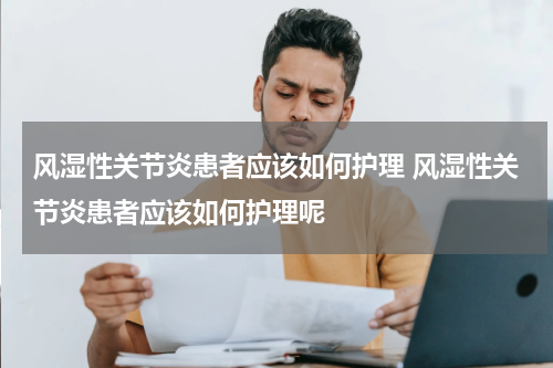 风湿性关节炎患者应该如何护理 风湿性关节炎患者应该如何护理呢