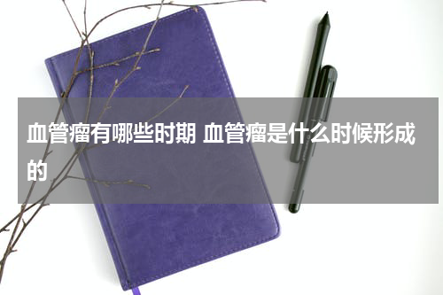 血管瘤有哪些时期 血管瘤是什么时候形成的