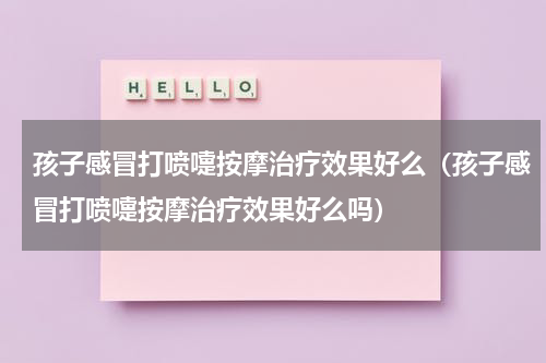 孩子感冒打喷嚏按摩治疗效果好么（孩子感冒打喷嚏按摩治疗效果好么吗）