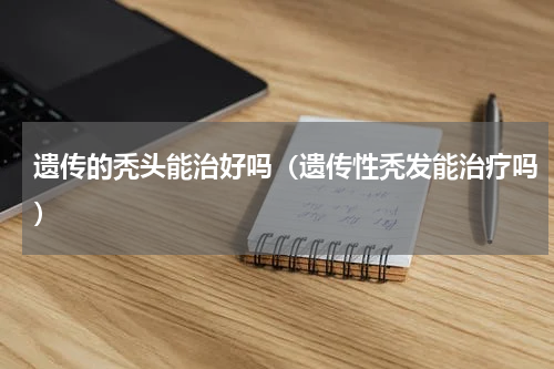 遗传的秃头能治好吗（遗传性秃发能治疗吗）