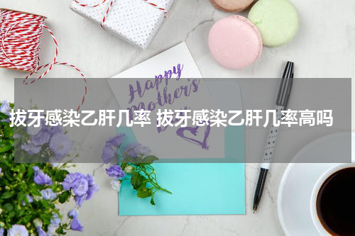 拔牙感染乙肝几率 拔牙感染乙肝几率高吗