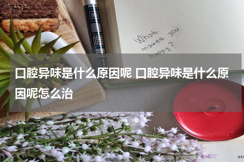 口腔异味是什么原因呢 口腔异味是什么原因呢怎么治