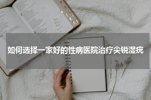 如何选择一家好的性病医院治疗尖锐湿疣