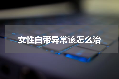 女性白带异常该怎么治