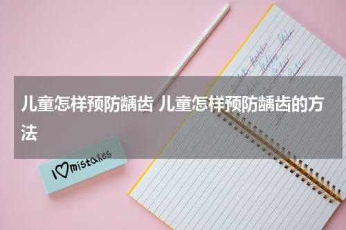 儿童怎样预防龋齿 儿童怎样预防龋齿的方法