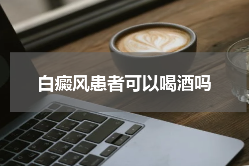 白癜风患者可以喝酒吗
