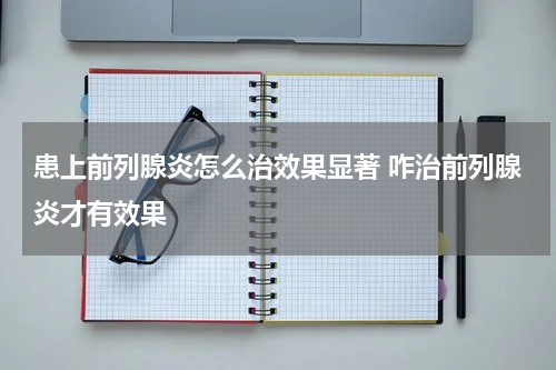 患上前列腺炎怎么治效果显著 咋治前列腺炎才有效果