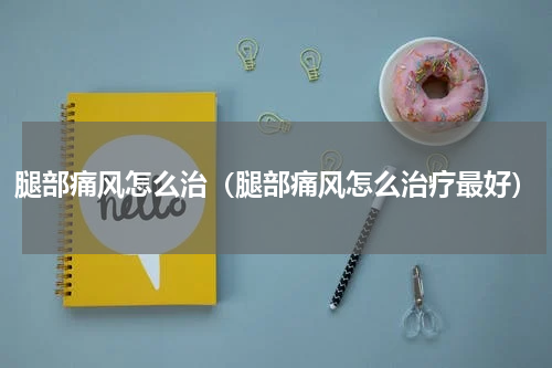 腿部痛风怎么治（腿部痛风怎么治疗最好）