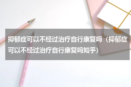 抑郁症可以不经过治疗自行康复吗（抑郁症可以不经过治疗自行康复吗知乎）