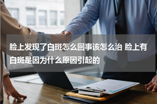 脸上发现了白斑怎么回事该怎么治 脸上有白斑是因为什么原因引起的