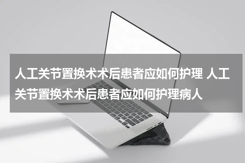 人工关节置换术术后患者应如何护理 人工关节置换术术后患者应如何护理病人