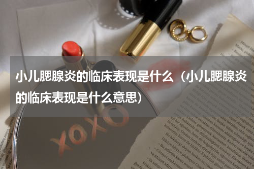 小儿腮腺炎的临床表现是什么（小儿腮腺炎的临床表现是什么意思）