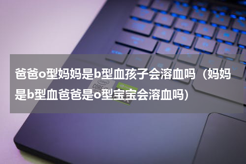 爸爸o型妈妈是b型血孩子会溶血吗（妈妈是b型血爸爸是o型宝宝会溶血吗）