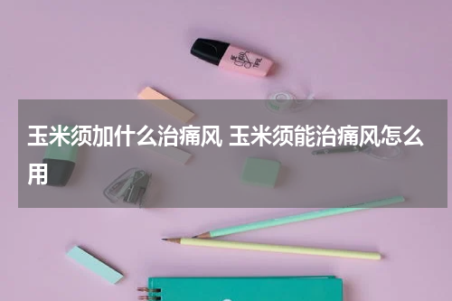 玉米须加什么治痛风 玉米须能治痛风怎么用