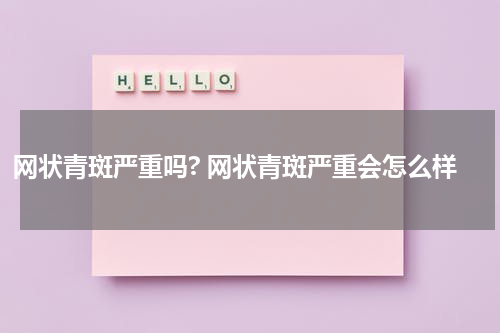 网状青斑严重吗? 网状青斑严重会怎么样