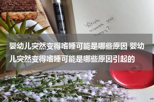 婴幼儿突然变得嗜睡可能是哪些原因 婴幼儿突然变得嗜睡可能是哪些原因引起的
