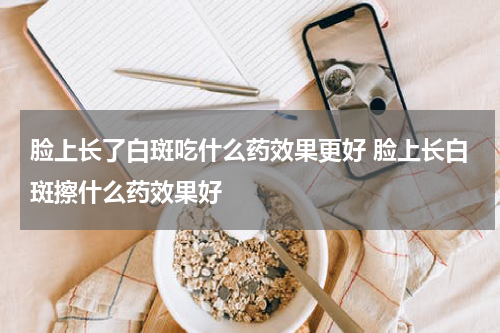 脸上长了白斑吃什么药效果更好 脸上长白斑擦什么药效果好