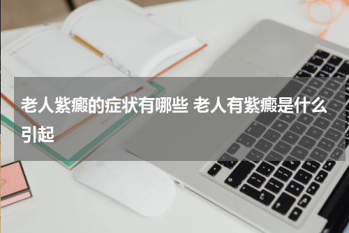 老人紫癜的症状有哪些 老人有紫癜是什么引起