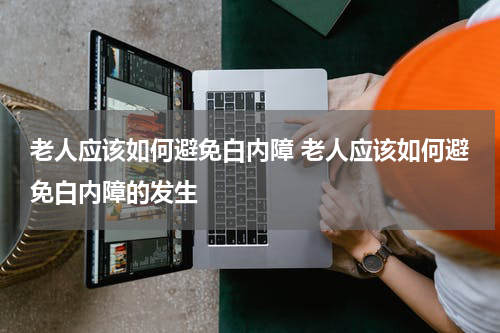 老人应该如何避免白内障 老人应该如何避免白内障的发生