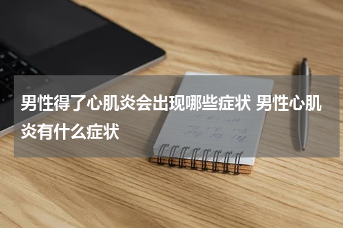 男性得了心肌炎会出现哪些症状 男性心肌炎有什么症状