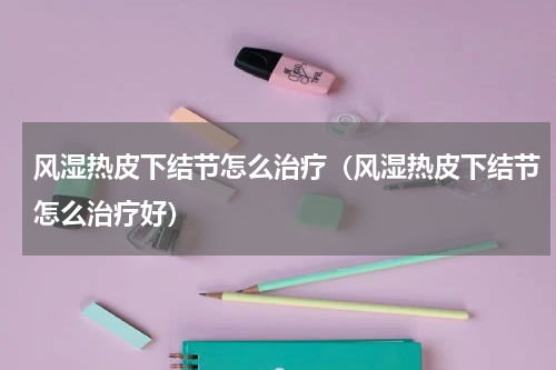 风湿热皮下结节怎么治疗（风湿热皮下结节怎么治疗好）