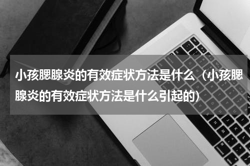 小孩腮腺炎的有效症状方法是什么（小孩腮腺炎的有效症状方法是什么引起的）